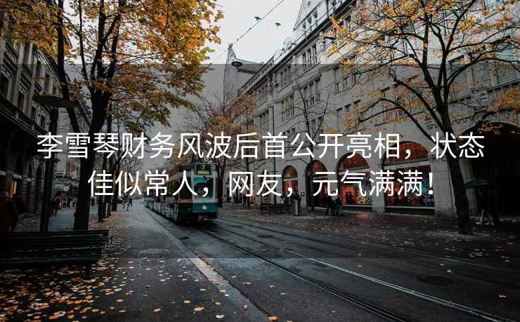 李雪琴財務(wù)風(fēng)波后首公開(kāi)亮相，狀態(tài)佳似常人，網(wǎng)友，元氣滿(mǎn)滿(mǎn)！