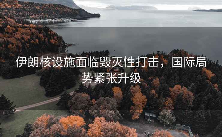 伊朗核設施面臨毀滅性打擊，國際局勢緊張升級