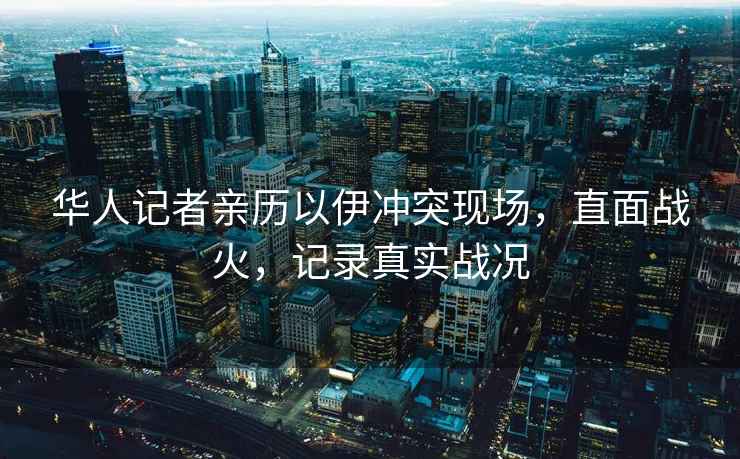華人記者親歷以伊沖突現場(chǎng)，直面戰火，記錄真實(shí)戰況