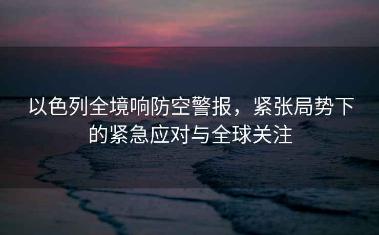 以色列全境響防空警報，緊張局勢下的緊急應對與全球關(guān)注