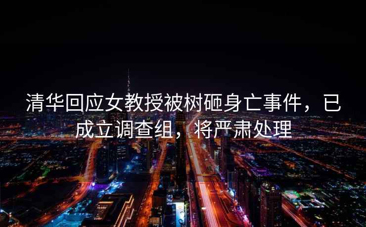 清華回應女教授被樹(shù)砸身亡事件，已成立調查組，將嚴肅處理