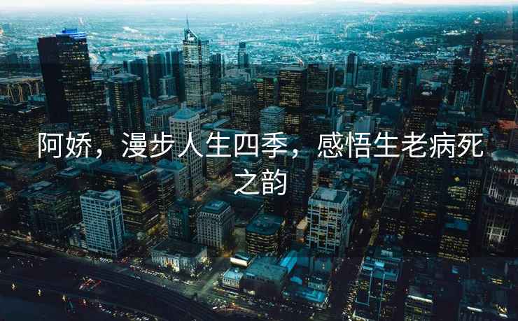 阿嬌，漫步人生四季，感悟生老病死之韻