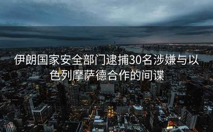 伊朗國家安全部門(mén)逮捕30名涉嫌與以色列摩薩德合作的間諜