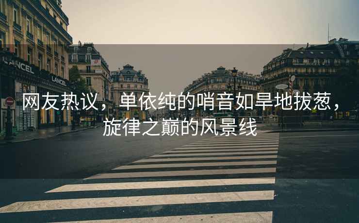 網(wǎng)友熱議，單依純的哨音如旱地拔蔥，旋律之巔的風(fēng)景線(xiàn)