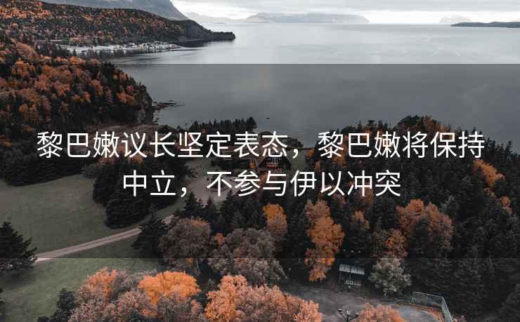 黎巴嫩議長(cháng)堅定表態(tài)，黎巴嫩將保持中立，不參與伊以沖突