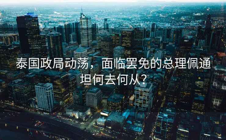 泰國政局動(dòng)蕩，面臨罷免的總理佩通坦何去何從？