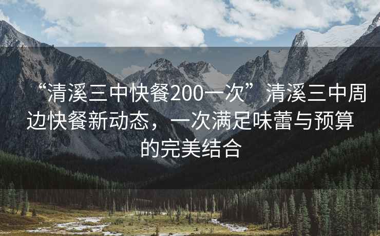 “清溪三中快餐200一次”清溪三中周邊快餐新動(dòng)態(tài)，一次滿(mǎn)足味蕾與預算的完美結合