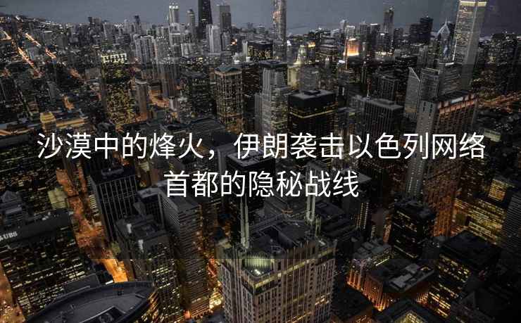 沙漠中的烽火，伊朗襲擊以色列網(wǎng)絡(luò )首都的隱秘戰線(xiàn)