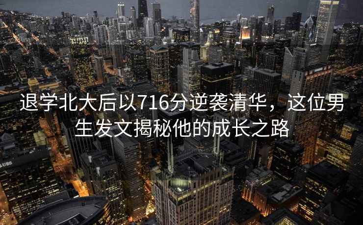 退學(xué)北大后以716分逆襲清華，這位男生發(fā)文揭秘他的成長(cháng)之路