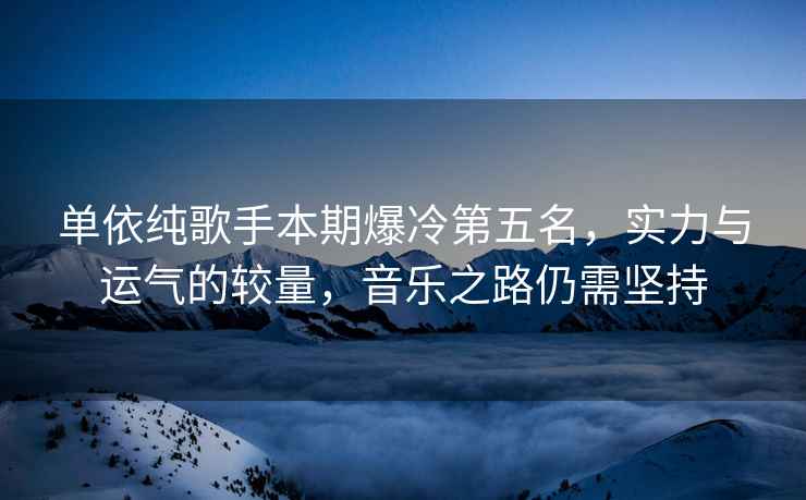 單依純歌手本期爆冷第五名，實(shí)力與運氣的較量，音樂(lè )之路仍需堅持