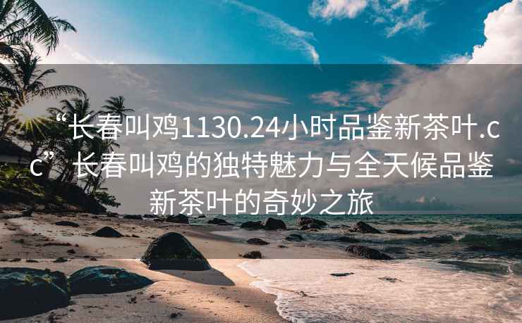 “長(cháng)春叫雞1130.24小時(shí)品鑒新茶葉.cc”長(cháng)春叫雞的獨特魅力與全天候品鑒新茶葉的奇妙之旅