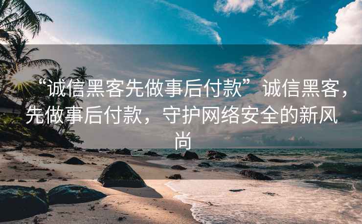 “誠信黑客先做事后付款”誠信黑客，先做事后付款，守護網(wǎng)絡(luò )安全的新風(fēng)尚