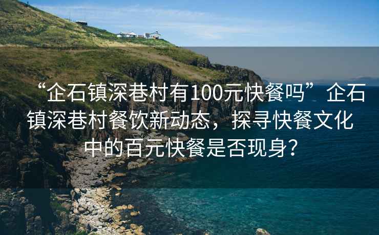 “企石鎮深巷村有100元快餐嗎”企石鎮深巷村餐飲新動(dòng)態(tài)，探尋快餐文化中的百元快餐是否現身？