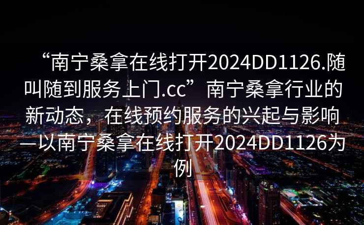 “南寧桑拿在線(xiàn)打開(kāi)2024DD1126.隨叫隨到服務(wù)上門(mén).cc”南寧桑拿行業(yè)的新動(dòng)態(tài)，在線(xiàn)預約服務(wù)的興起與影響—以南寧桑拿在線(xiàn)打開(kāi)2024DD1126為例