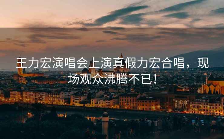 王力宏演唱會(huì )上演真假力宏合唱，現場(chǎng)觀(guān)眾沸騰不已！