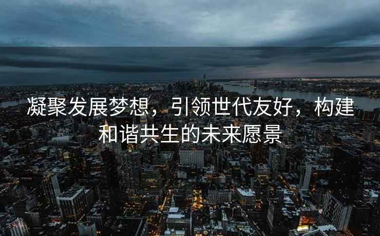 凝聚發(fā)展夢(mèng)想，引領(lǐng)世代友好，構建和諧共生的未來(lái)愿景