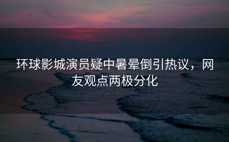 環(huán)球影城演員疑中暑暈倒引熱議，網(wǎng)友觀(guān)點(diǎn)兩極分化