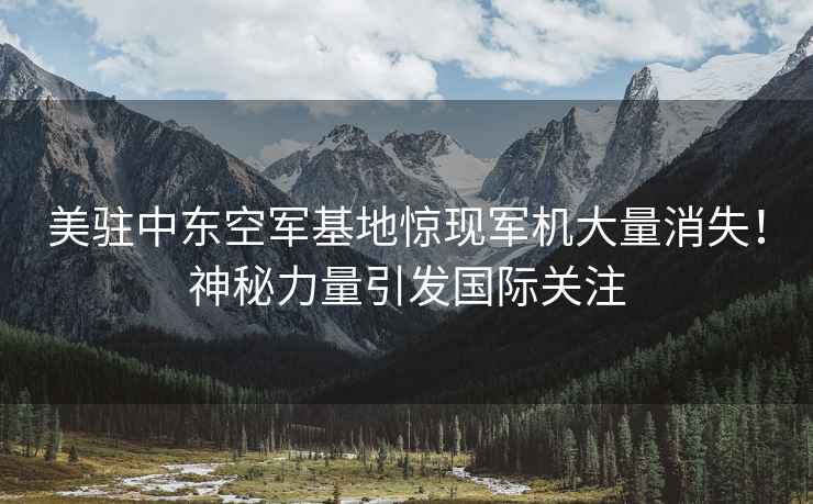 美駐中東空軍基地驚現軍機大量消失！神秘力量引發(fā)國際關(guān)注