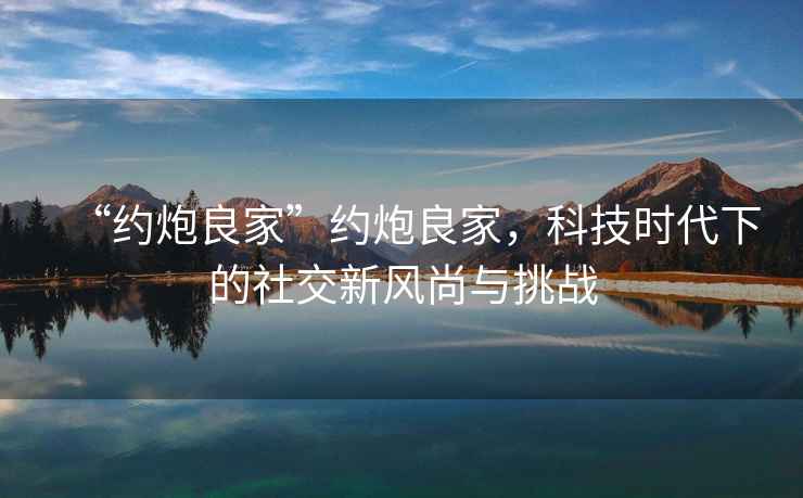 “約炮良家”約炮良家，科技時(shí)代下的社交新風(fēng)尚與挑戰