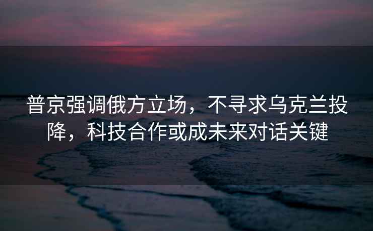 普京強調俄方立場(chǎng)，不尋求烏克蘭投降，科技合作或成未來(lái)對話(huà)關(guān)鍵