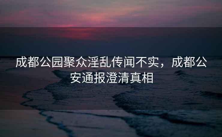 成都公園聚眾淫亂傳聞不實(shí)，成都公安通報澄清真相