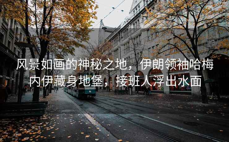 風(fēng)景如畫(huà)的神秘之地，伊朗領(lǐng)袖哈梅內伊藏身地堡，接班人浮出水面