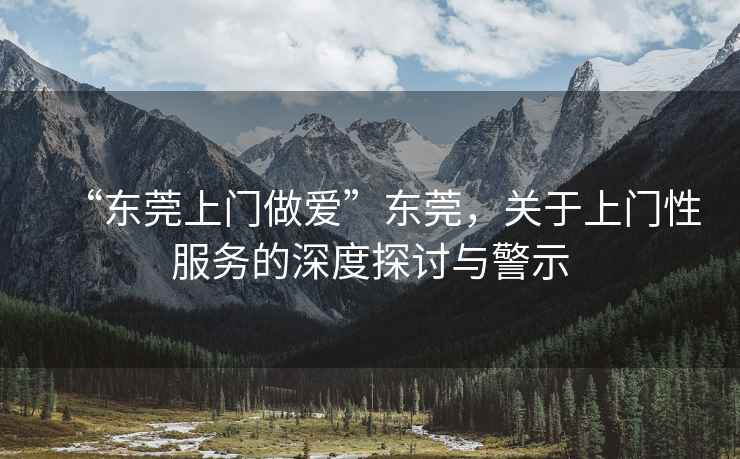 “東莞上門(mén)做愛(ài)”東莞，關(guān)于上門(mén)性服務(wù)的深度探討與警示