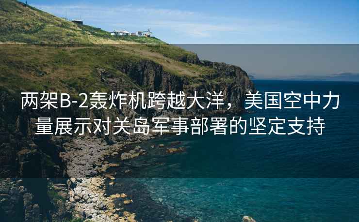 兩架B-2轟炸機跨越大洋，美國空中力量展示對關(guān)島軍事部署的堅定支持