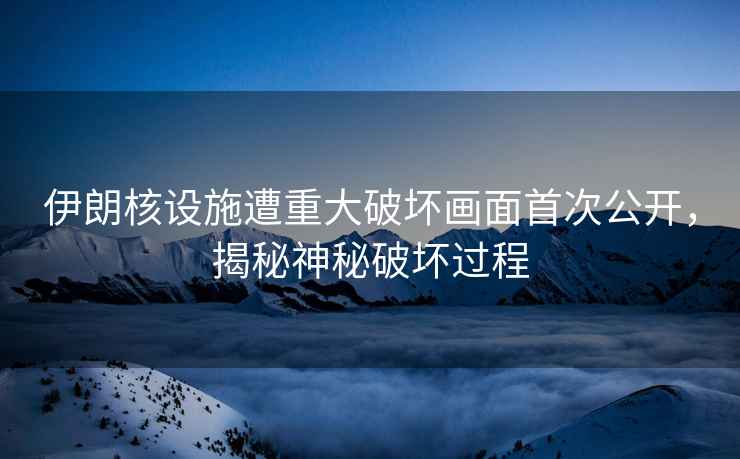 伊朗核設施遭重大破壞畫(huà)面首次公開(kāi)，揭秘神秘破壞過(guò)程