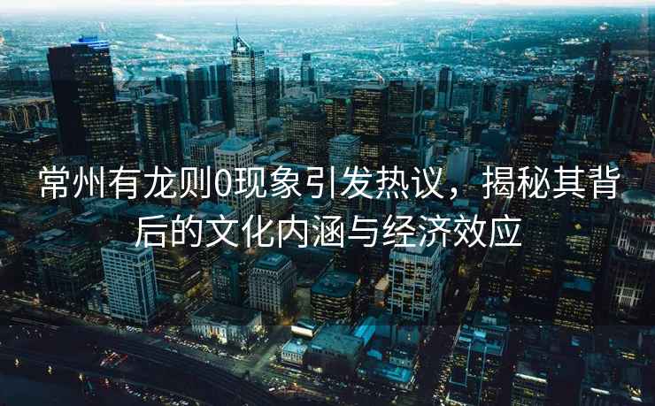 常州有龍則0現象引發(fā)熱議，揭秘其背后的文化內涵與經(jīng)濟效應