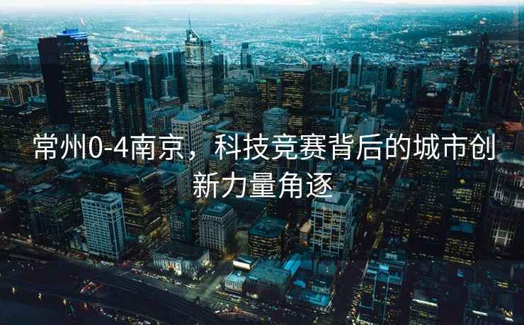 常州0-4南京，科技競賽背后的城市創(chuàng  )新力量角逐