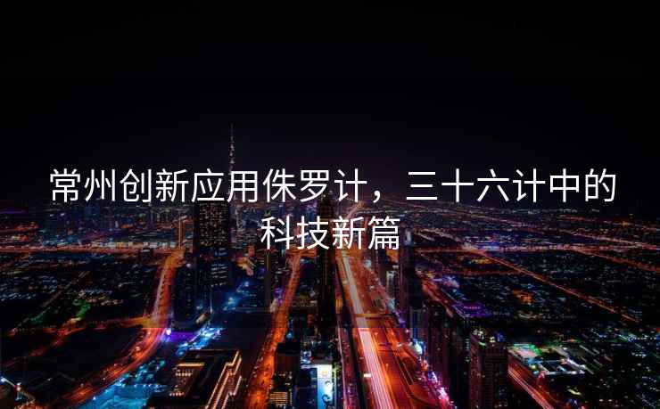 常州創(chuàng  )新應用侏羅計，三十六計中的科技新篇