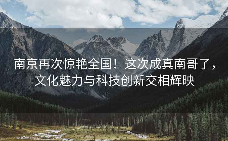 南京再次驚艷全國！這次成真南哥了，文化魅力與科技創(chuàng  )新交相輝映