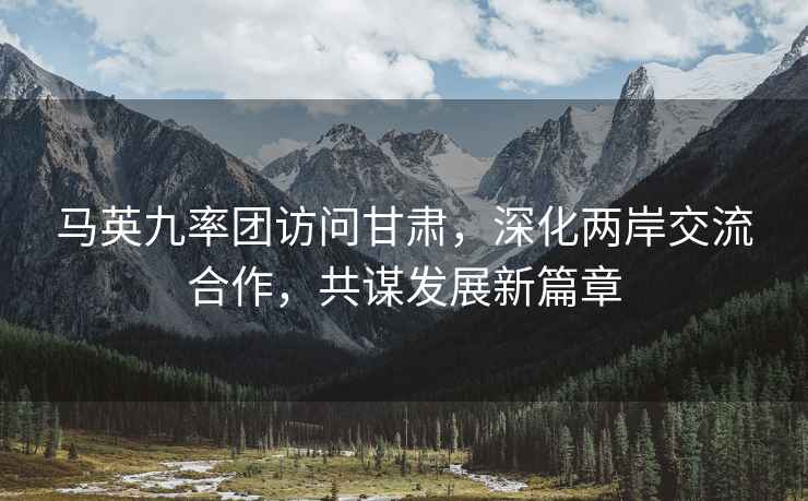 馬英九率團訪(fǎng)問(wèn)甘肅，深化兩岸交流合作，共謀發(fā)展新篇章