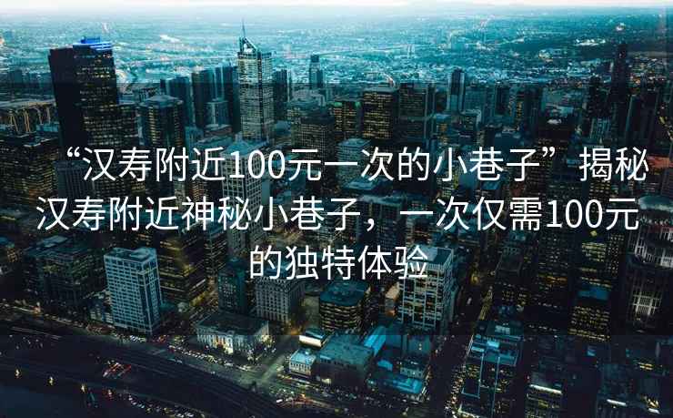 “漢壽附近100元一次的小巷子”揭秘漢壽附近神秘小巷子，一次僅需100元的獨特體驗