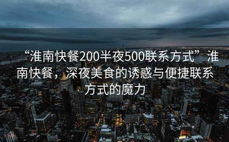 “淮南快餐200半夜500聯(lián)系方式”淮南快餐，深夜美食的誘惑與便捷聯(lián)系方式的魔力