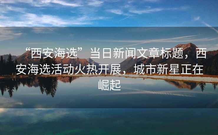 “西安海選”當日新聞文章標題，西安海選活動(dòng)火熱開(kāi)展，城市新星正在崛起
