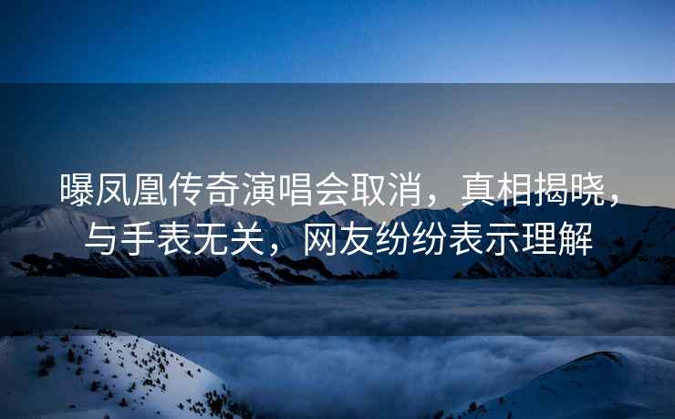 曝鳳凰傳奇演唱會(huì )取消，真相揭曉，與手表無(wú)關(guān)，網(wǎng)友紛紛表示理解