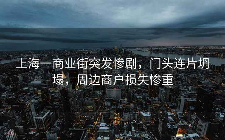 上海一商業(yè)街突發(fā)慘劇，門(mén)頭連片坍塌，周邊商戶(hù)損失慘重