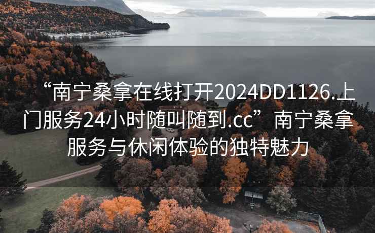 “南寧桑拿在線(xiàn)打開(kāi)2024DD1126.上門(mén)服務(wù)24小時(shí)隨叫隨到.cc”南寧桑拿服務(wù)與休閑體驗的獨特魅力