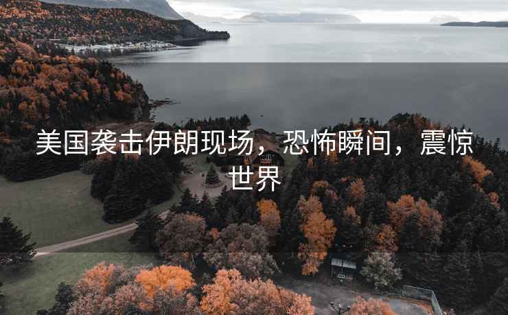 美國襲擊伊朗現場(chǎng)，恐怖瞬間，震驚世界