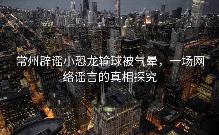 常州辟謠小恐龍輸球被氣暈，一場(chǎng)網(wǎng)絡(luò )謠言的真相探究