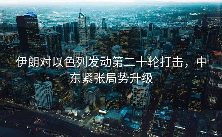 伊朗對以色列發(fā)動(dòng)第二十輪打擊，中東緊張局勢升級
