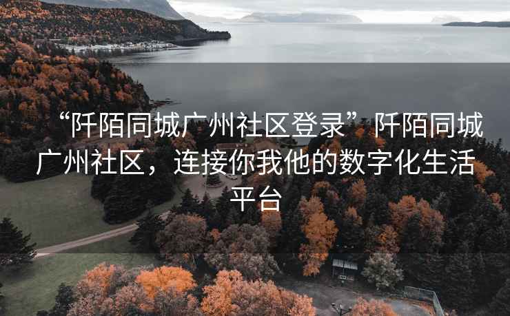 “阡陌同城廣州社區登錄”阡陌同城廣州社區，連接你我他的數字化生活平臺