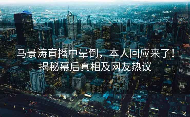 馬景濤直播中暈倒，本人回應來(lái)了！揭秘幕后真相及網(wǎng)友熱議