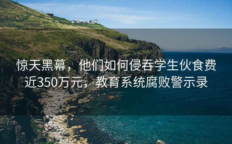 驚天黑幕，他們如何侵吞學(xué)生伙食費近350萬(wàn)元，教育系統腐敗警示錄