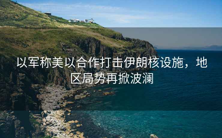 以軍稱(chēng)美以合作打擊伊朗核設施，地區局勢再掀波瀾
