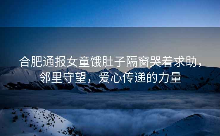 合肥通報女童餓肚子隔窗哭著(zhù)求助，鄰里守望，愛(ài)心傳遞的力量