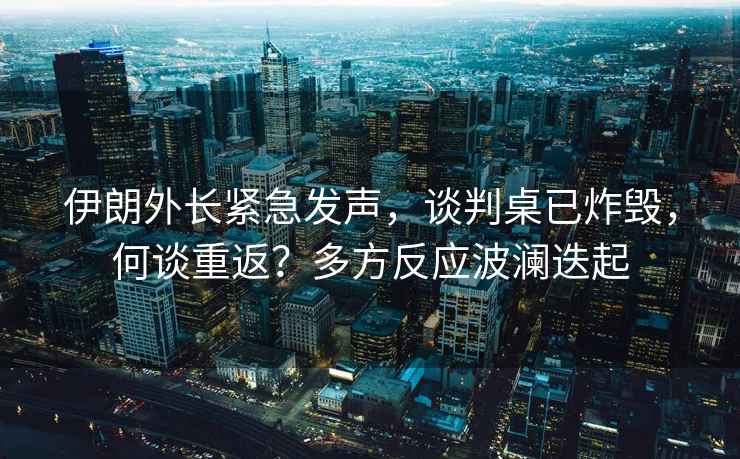 伊朗外長(cháng)緊急發(fā)聲，談判桌已炸毀，何談重返？多方反應波瀾迭起