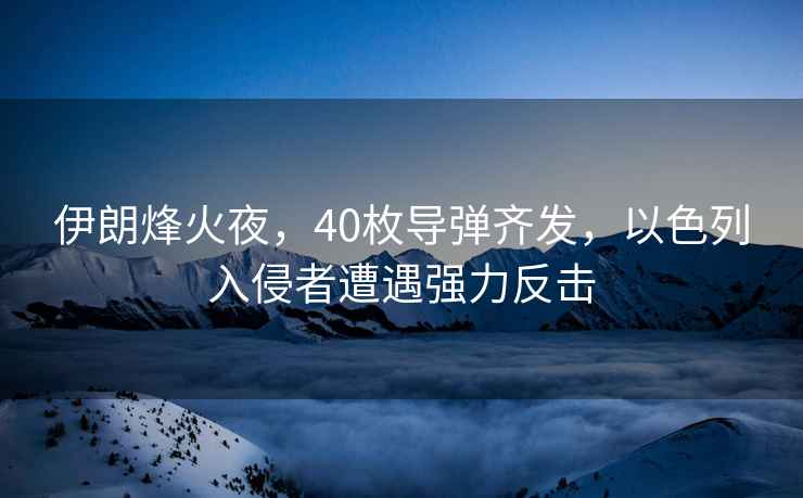伊朗烽火夜，40枚導彈齊發(fā)，以色列入侵者遭遇強力反擊